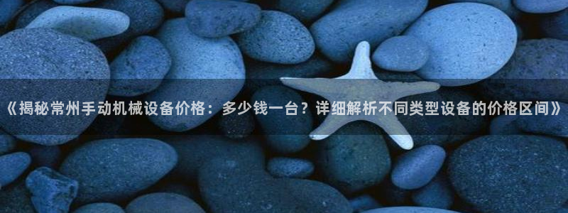 金年会官方app下载苹果：《揭秘常州手动机械设备价格：多少钱一台？详细解析不同类型设备的价格区间》