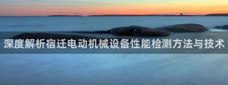 金年会体育手机app下载官网苹果：深度解析宿迁电动机械设备性能检测方法与技术