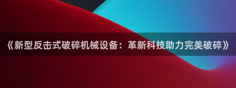 金年会体育官网登录入口网址：《新型反击式破碎机械设备：革新科技助力完美破碎》