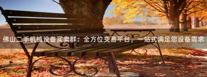 金年会官方下载：佛山二手机械设备买卖群：全方位交易平台，一站式满足您设备需求
