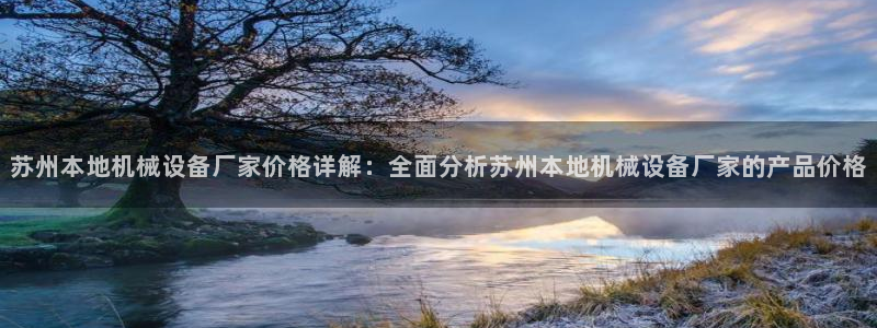 金年会体育苹果下载：苏州本地机械设备厂家价格详解：全面分析苏州本地机械设备厂家的产品价格