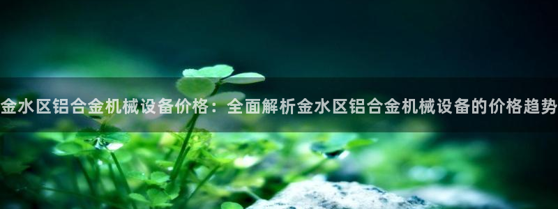 金年会下载哪个买球赛：金水区铝合金机械设备价格：全面解析金水区铝合金机械设备的价格趋势