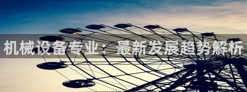 金年会官方在线入口网址是多少号：机械设备专业：最新发展趋势解析