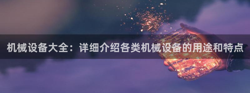 金年会官方平台官网：机械设备大全：详细介绍各类机械设备的用途和特点