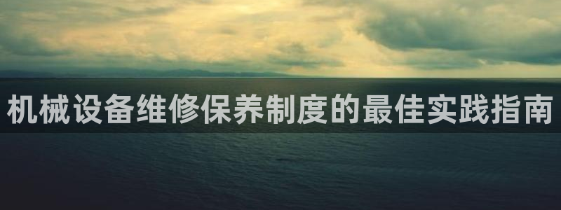 金年会官方登录：机械设备维修保养制度的最佳实践指南