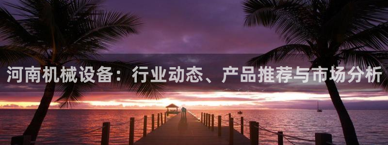 金年会官网中国：河南机械设备：行业动态、产品推荐与市场分析