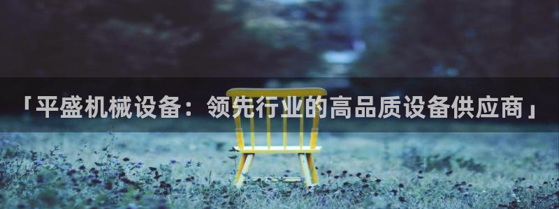 金年会官方登录入口：「平盛机械设备：领先行业的高品质设备供应商」
