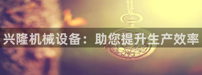 金年会网站洗黑钱：兴隆机械设备：助您提升生产效率