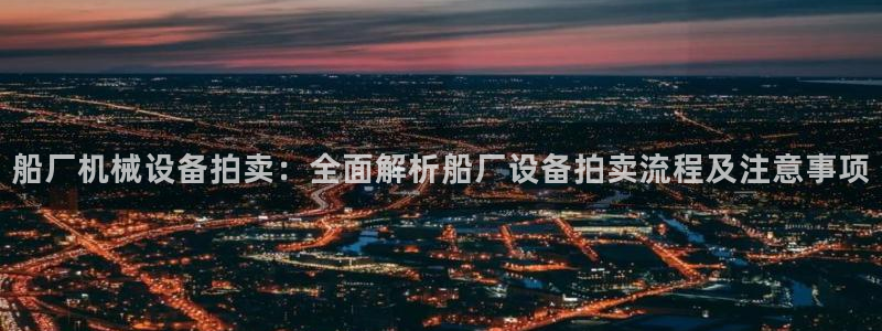 金年会体育平台注册：船厂机械设备拍卖：全面解析船厂设备拍卖流程及注意事项