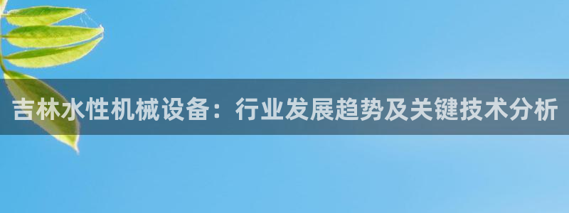 金年会体育app下载官网苹果：吉林水性机械设备：行业发展趋势及关键技术分析