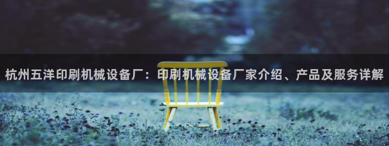 金年会赌博是诈骗吗：杭州五洋印刷机械设备厂：印刷机械设备厂家介绍、产品及服务详解