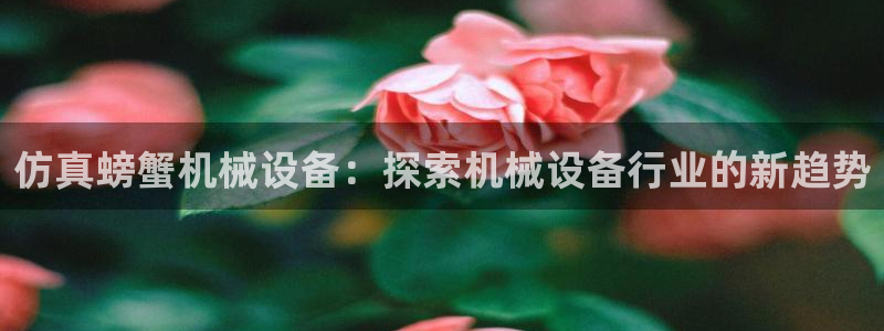 金年会赌博官网：仿真螃蟹机械设备：探索机械设备行业的新趋势