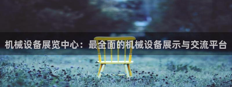 金年会ios版下载安装：机械设备展览中心：最全面的机械设备展示与交流平台