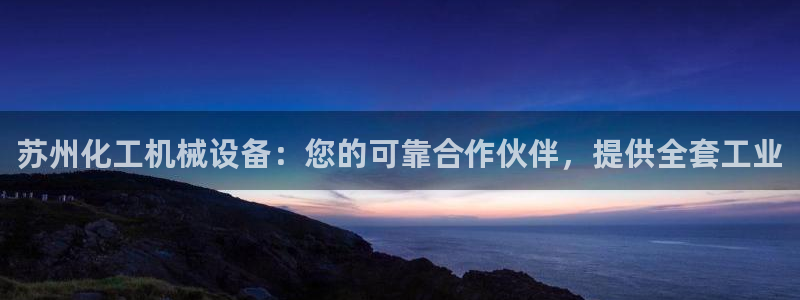 金年会网站可靠吗：苏州化工机械设备：您的可靠合作伙伴，提供全套工业