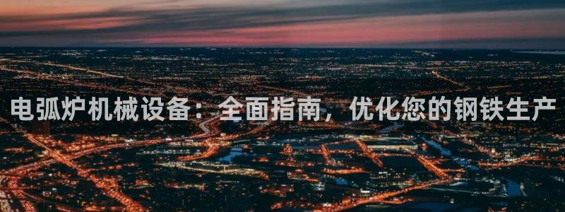 金年会下载官方：电弧炉机械设备：全面指南，优化您的钢铁生产