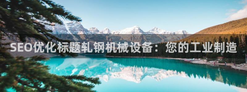 金年会电子游戏app官方：SEO优化标题轧钢机械设备：您的工业制造