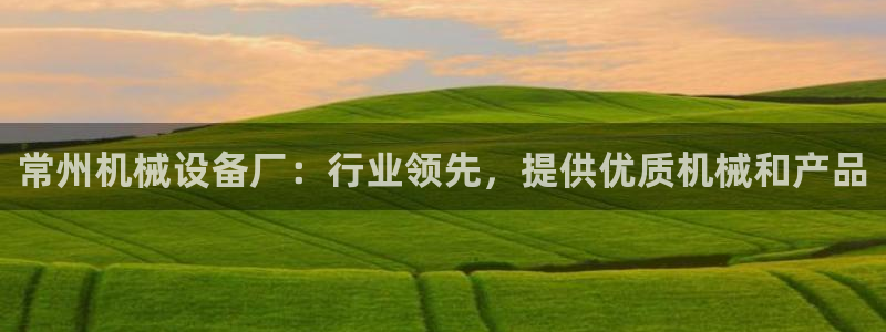 金年会体育一直输：常州机械设备厂：行业领先，提供优质机械和产品