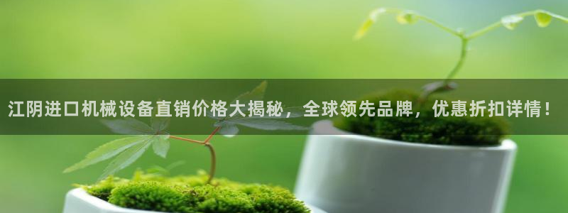 金年会平台官网登录：江阴进口机械设备直销价格大揭秘，全球领先品牌，优惠折扣详情！
