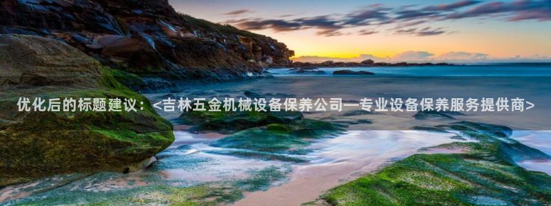 金年会官方在线入口网址：优化后的标题建议：<吉林五金机械设备保养公司—专业设备保养服务提供商>