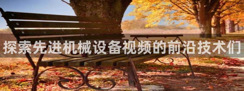 金年会体育买球app下载官网：探索先进机械设备视频的前沿技术们