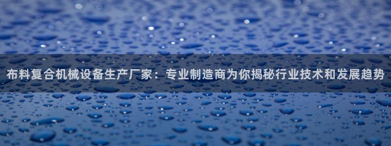 金年会pp电子：布料复合机械设备生产厂家：专业制造商为你揭秘行业技术和发展趋势