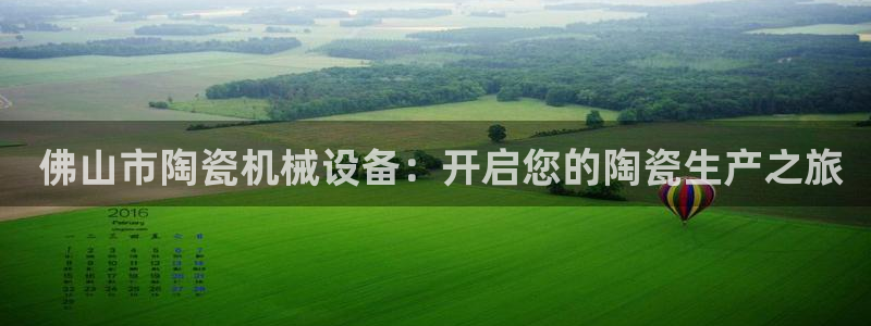 金年会体育app最新官网入口网址是什么： 佛山市陶瓷机械设备：开启您的陶瓷生产之旅