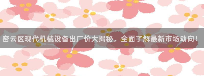 金年会平台官网登录：密云区现代机械设备出厂价大揭秘，全面了解最新市场动向！
