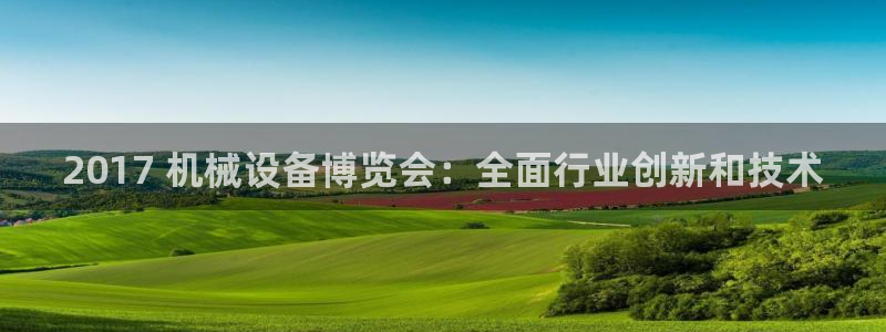 金年会 金字招牌诚信至上欢迎您：2017 机械设备博览会：全面行业创新和技术