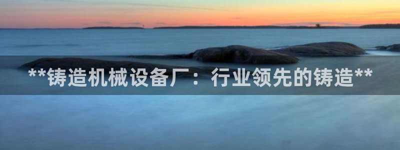 金年会 金字招牌诚信至上 | 首页(欢迎您)：**铸造机械设备厂：行业领先的铸造**