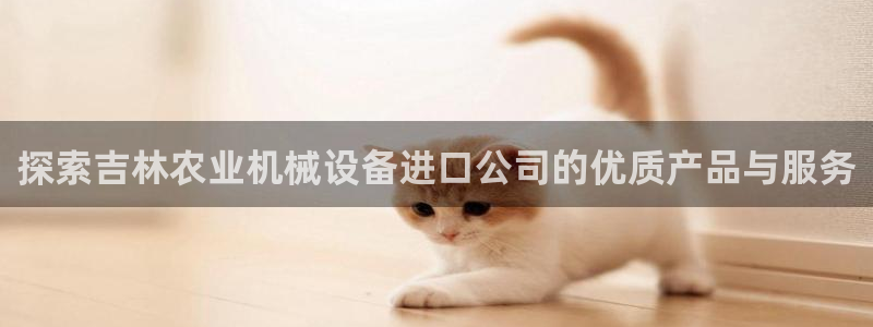 金年会官方网址查询：探索吉林农业机械设备进口公司的优质产品与服务