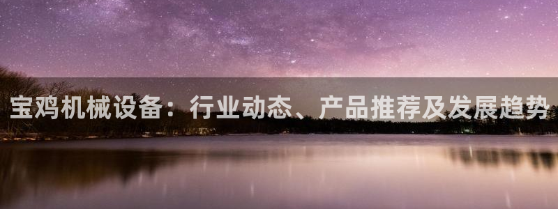 金年会官方在线登录网址是多少：宝鸡机械设备：行业动态、产品推荐及发展趋势