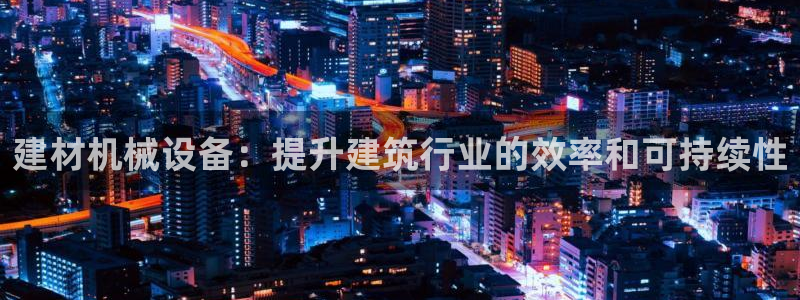 金年会官方入口网站下载：建材机械设备：提升建筑行业的效率和可持续性