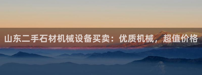金年会app登录官网：山东二手石材机械设备买卖：优质机械，超值价格