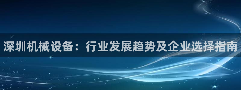 金年会在线入口登陆：深圳机械设备：行业发展趋势及企业选择指南