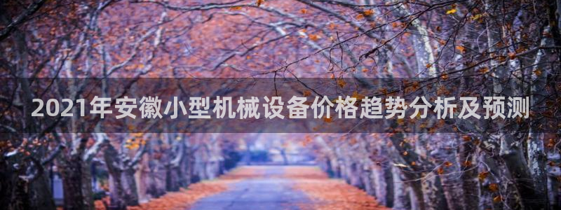 金年会电子平台：2021年安徽小型机械设备价格趋势分析及预测