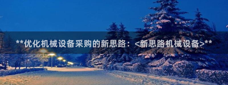 金年会体育app最新官网下载安卓：**优化机械设备采购的新思路：<新思路机械设备>**