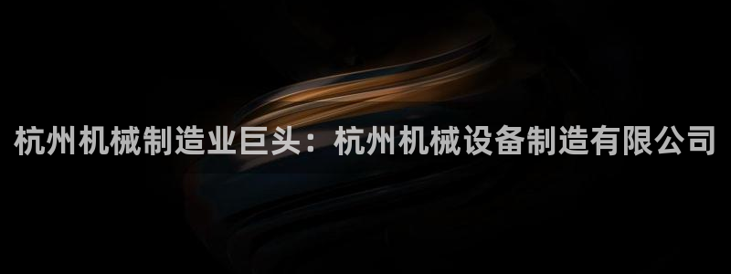 金年会官方app下载安卓：杭州机械制造业巨头：杭州机械设备制造有限公司