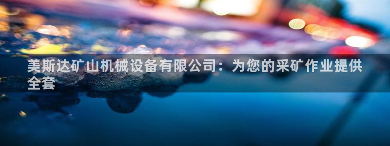 金年会体育全站app：美斯达矿山机械设备有限公司：为您的采矿作业提供
全套