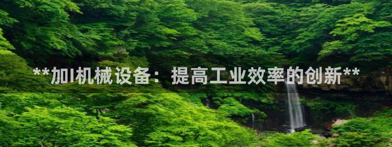 金年会官方入口2023：**加I机械设备：提高工业效率的创新**