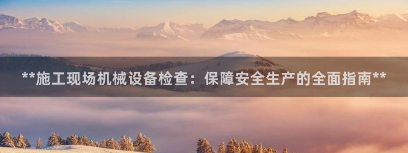 金年会金字招牌至上：**施工现场机械设备检查：保障安全生产的全面指南**