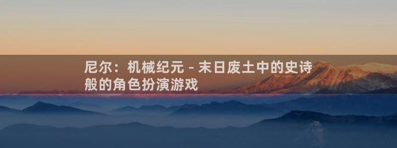 金年会官方网站入口登录网址是什么：尼尔：机械纪元 - 末日废土中的史诗
般的角色扮演游戏