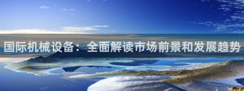 金年会官方网站登录：国际机械设备：全面解读市场前景和发展趋势