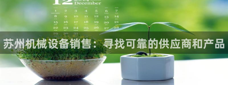 金年会体育app下载官网安卓手机：苏州机械设备销售：寻找可靠的供应商和产品
